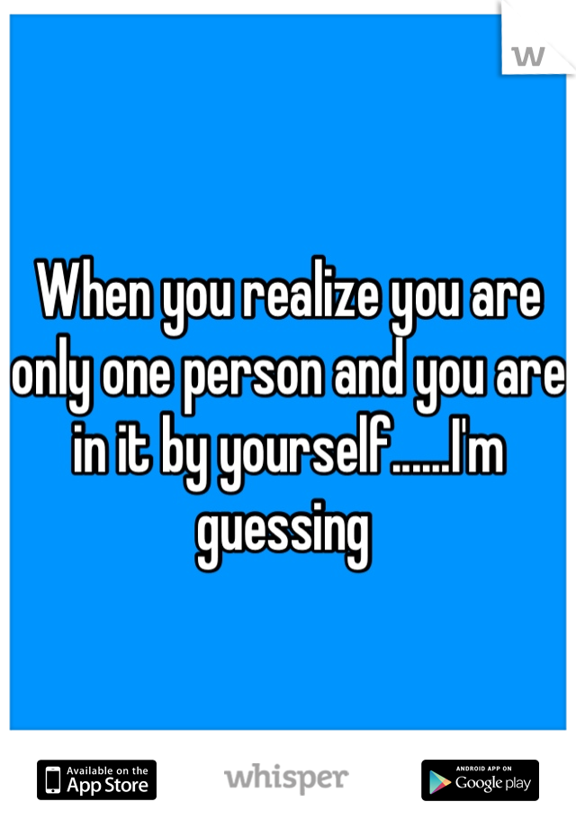 When you realize you are only one person and you are in it by yourself......I'm guessing 