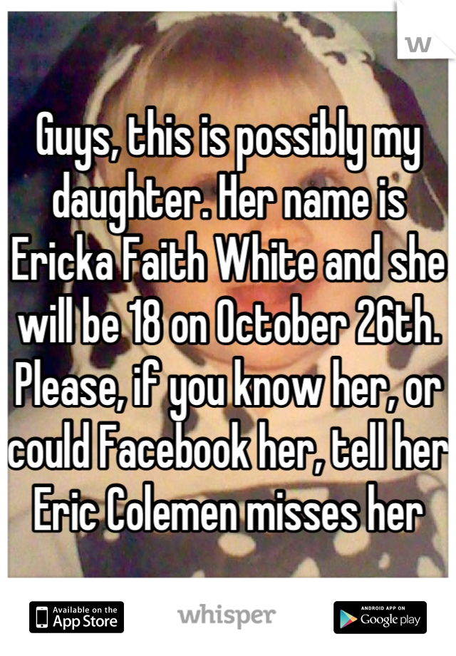 Guys, this is possibly my daughter. Her name is Ericka Faith White and she will be 18 on October 26th. Please, if you know her, or could Facebook her, tell her Eric Colemen misses her