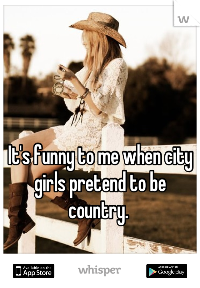 


It's funny to me when city girls pretend to be country. 