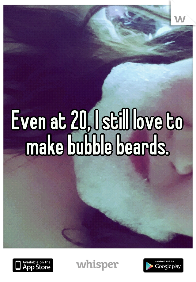 Even at 20, I still love to make bubble beards. 