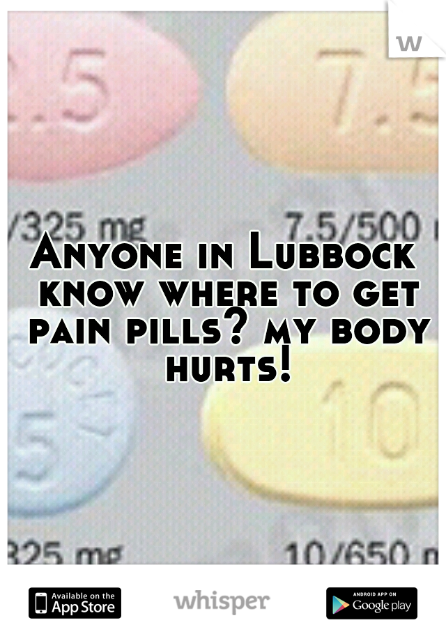 Anyone in Lubbock know where to get pain pills? my body hurts!