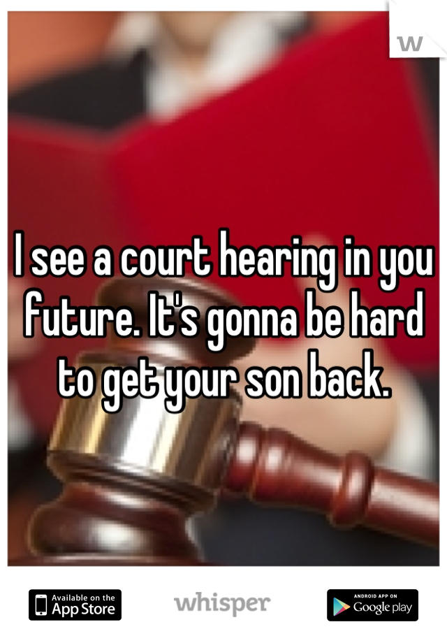 I see a court hearing in you future. It's gonna be hard to get your son back.