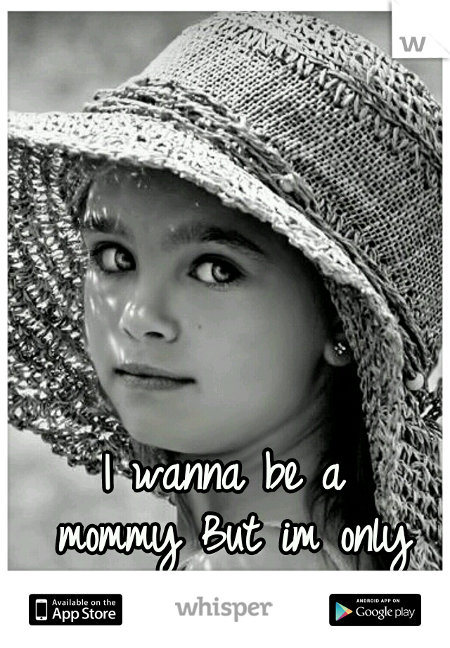 I wanna be a mommy
But im only 18....