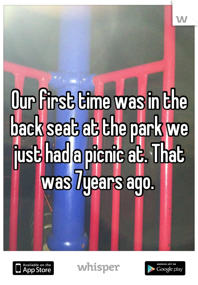 Our first time was in the back seat at the park we just had a picnic at. That was 7years ago. 