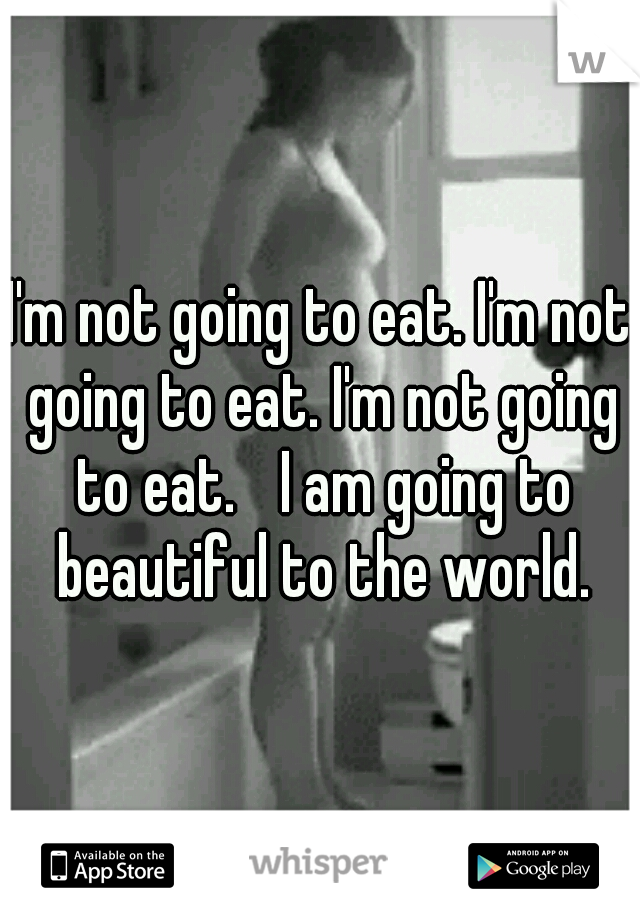 I'm not going to eat. I'm not going to eat. I'm not going to eat. 
I am going to beautiful to the world.
