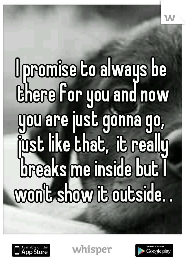 I promise to always be there for you and now you are just gonna go,  just like that,  it really breaks me inside but I won't show it outside. .