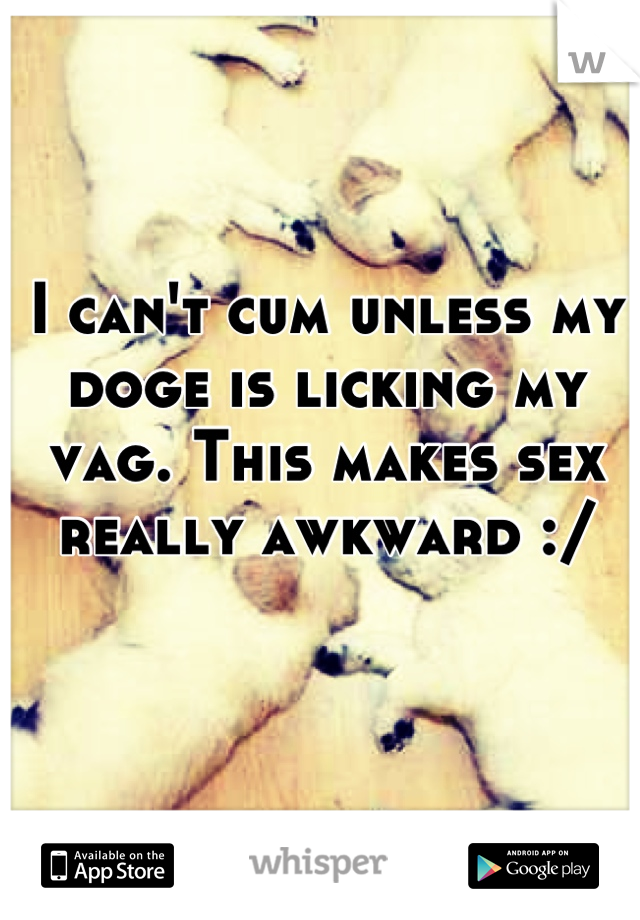 I can't cum unless my doge is licking my vag. This makes sex really awkward :/