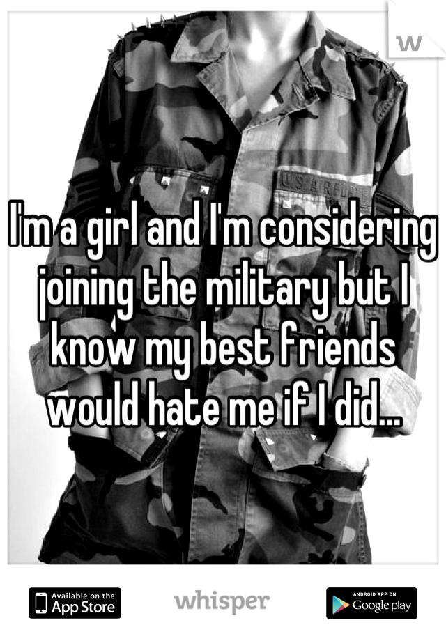 I'm a girl and I'm considering joining the military but I know my best friends would hate me if I did...
