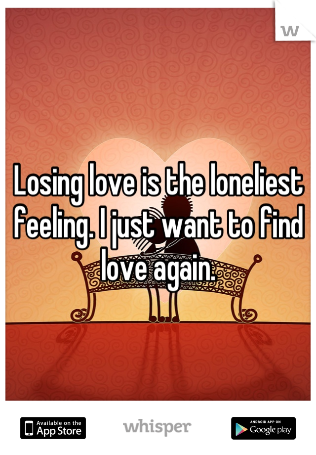 Losing love is the loneliest feeling. I just want to find love again.