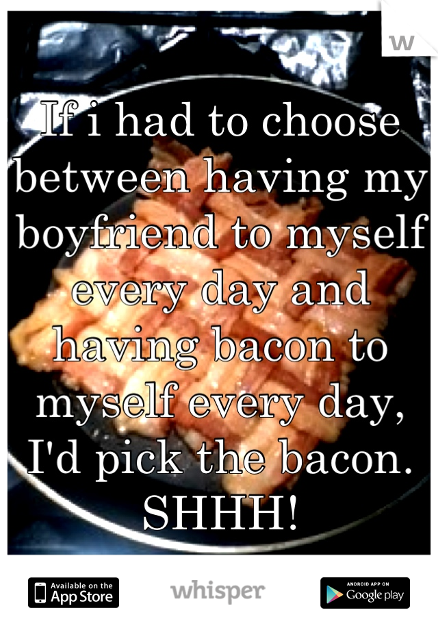 If i had to choose between having my boyfriend to myself every day and having bacon to myself every day, I'd pick the bacon.
SHHH!