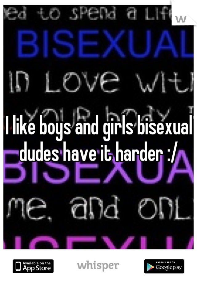 I like boys and girls bisexual dudes have it harder :/