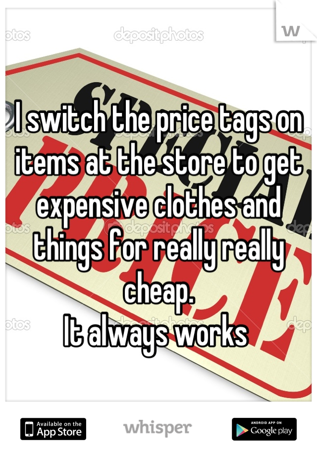 I switch the price tags on items at the store to get expensive clothes and things for really really cheap. 
It always works 