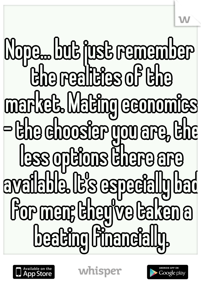 Nope... but just remember the realities of the market. Mating economics - the choosier you are, the less options there are available. It's especially bad for men; they've taken a beating financially.