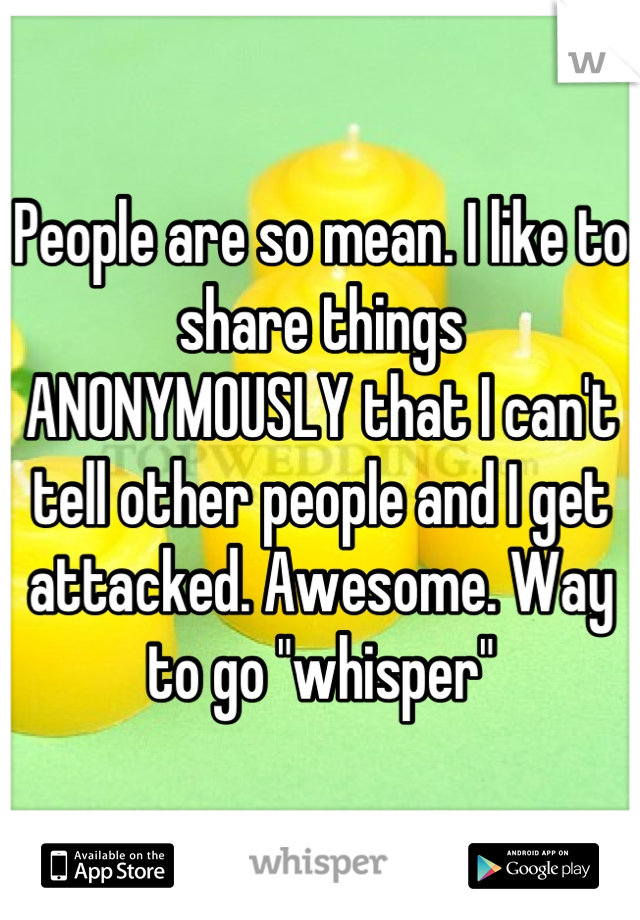 People are so mean. I like to share things  ANONYMOUSLY that I can't tell other people and I get attacked. Awesome. Way to go "whisper"