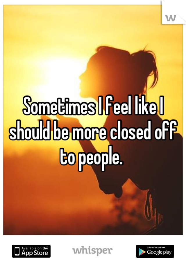 Sometimes I feel like I should be more closed off to people. 