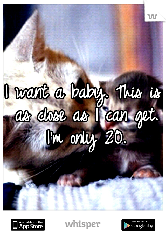 I want a baby. This is as close as I can get. I'm only 20.