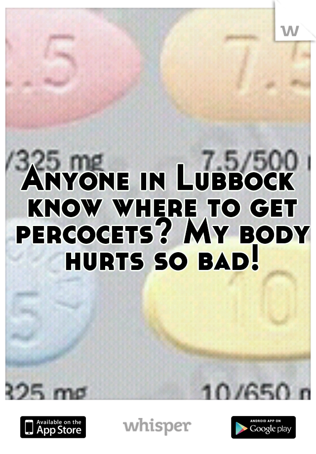 Anyone in Lubbock know where to get percocets? My body hurts so bad!