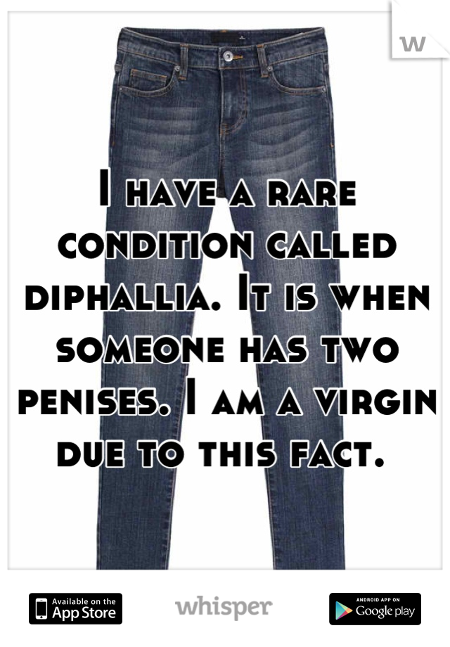 I have a rare condition called diphallia. It is when someone has two penises. I am a virgin due to this fact. 
