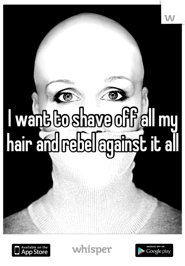 I want to shave off all my hair and rebel against it all