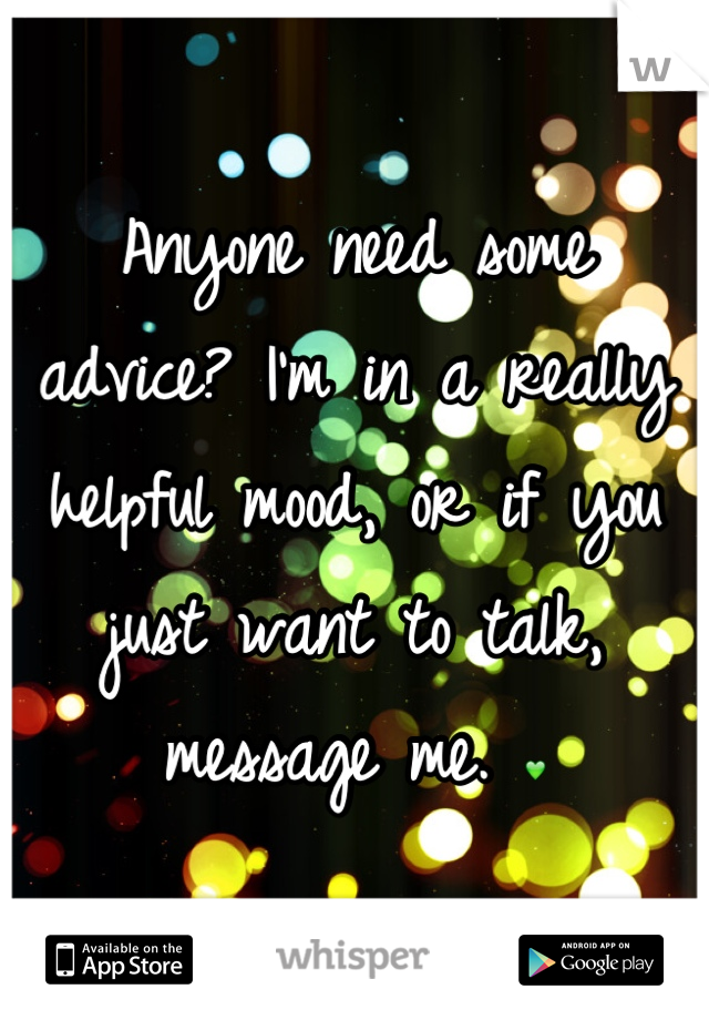 Anyone need some advice? I'm in a really helpful mood, or if you just want to talk, message me. 💚