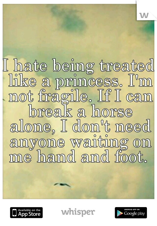 I hate being treated like a princess. I'm not fragile. If I can break a horse alone, I don't need anyone waiting on me hand and foot. 