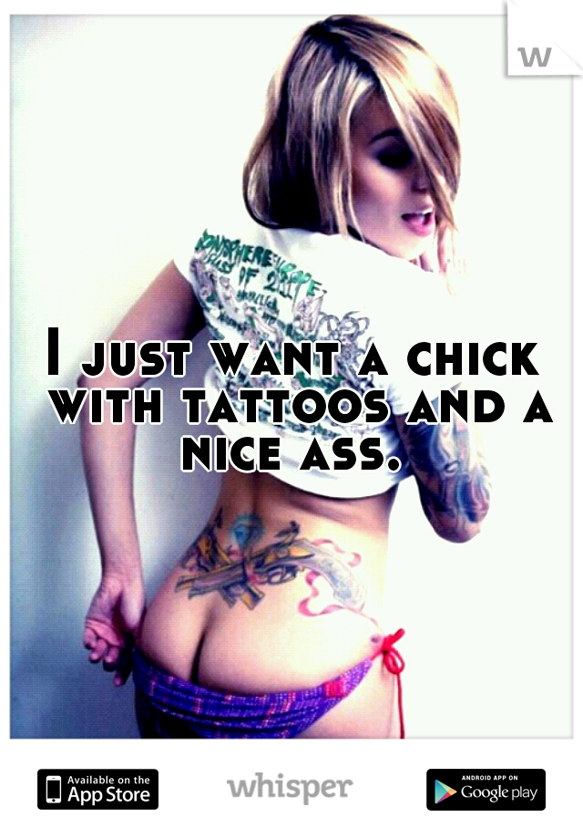 I just want a chick with tattoos and a nice ass. 