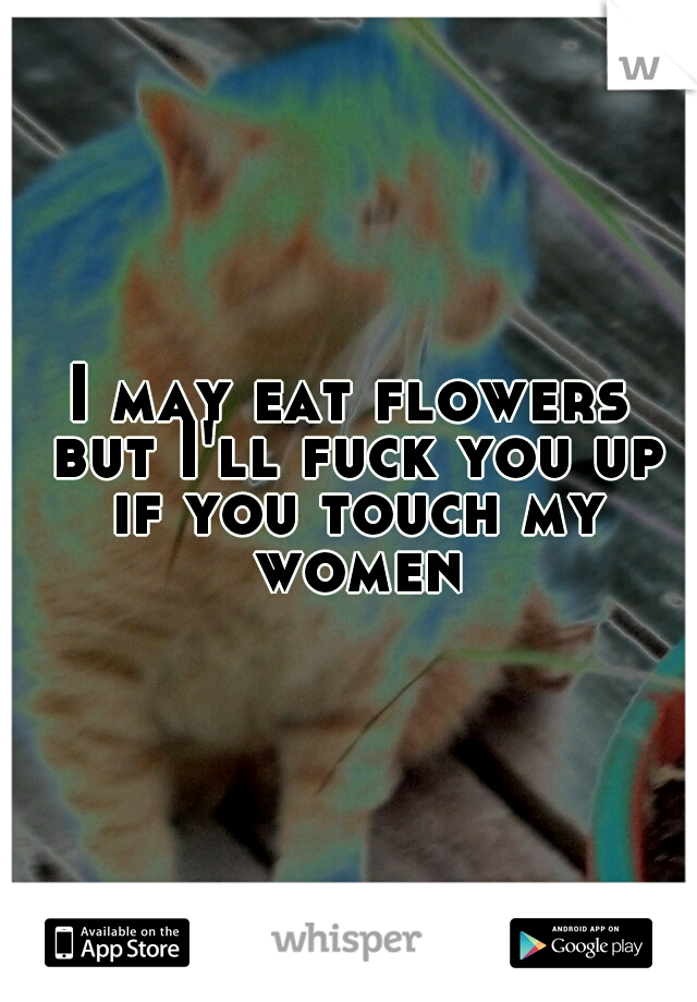 I may eat flowers but I'll fuck you up if you touch my women