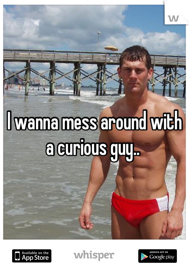 I wanna mess around with a curious guy.. 
