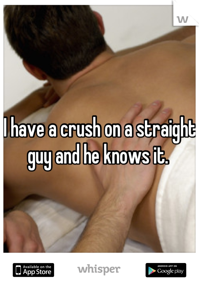 I have a crush on a straight guy and he knows it. 