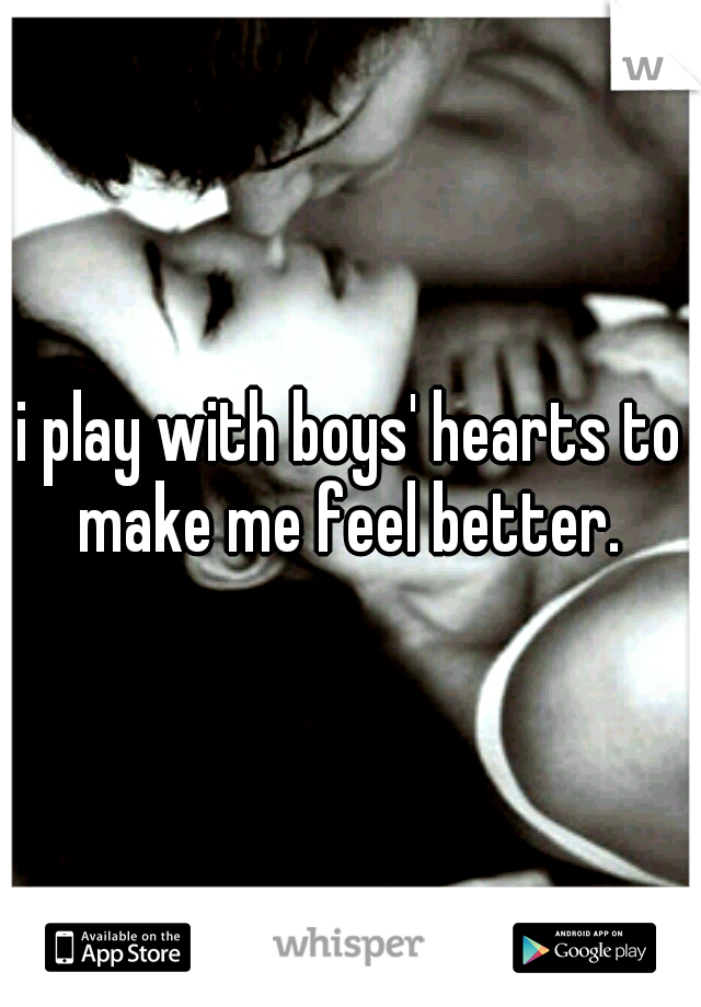 i play with boys' hearts to make me feel better. 