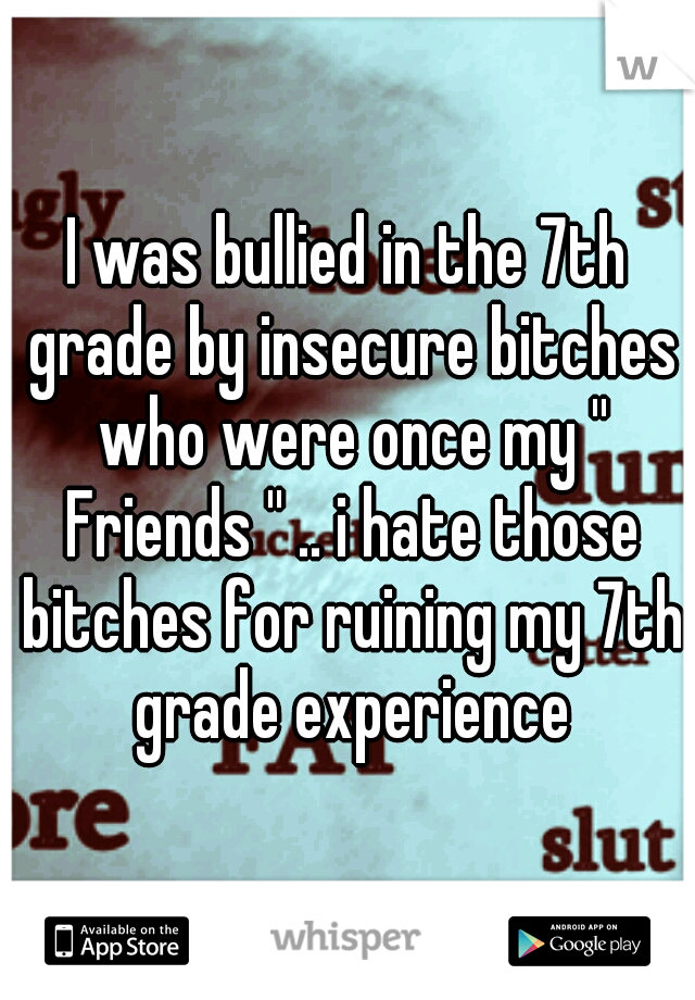 I was bullied in the 7th grade by insecure bitches who were once my '' Friends '' .. i hate those bitches for ruining my 7th grade experience