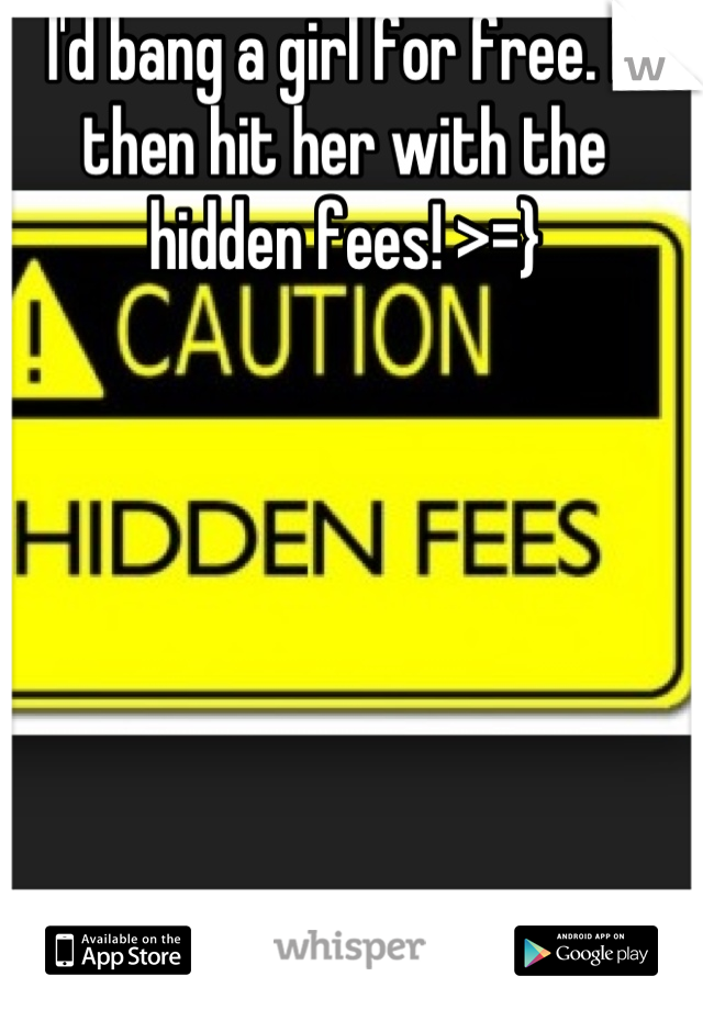 I'd bang a girl for free. N then hit her with the hidden fees! >=}