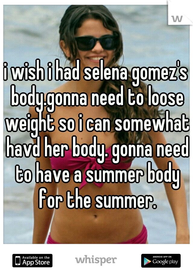 i wish i had selena gomez's body.gonna need to loose weight so i can somewhat havd her body. gonna need to have a summer body for the summer.