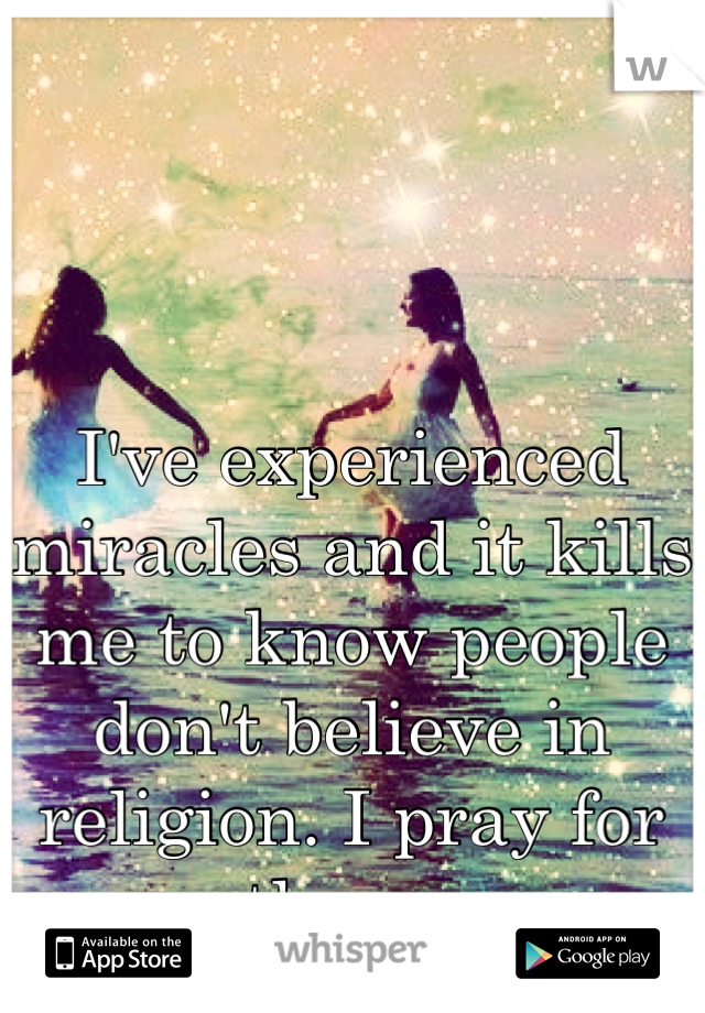 I've experienced miracles and it kills me to know people don't believe in religion. I pray for them. 