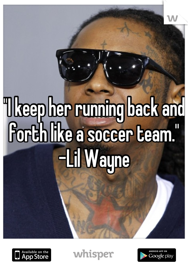 "I keep her running back and forth like a soccer team." 
-Lil Wayne
