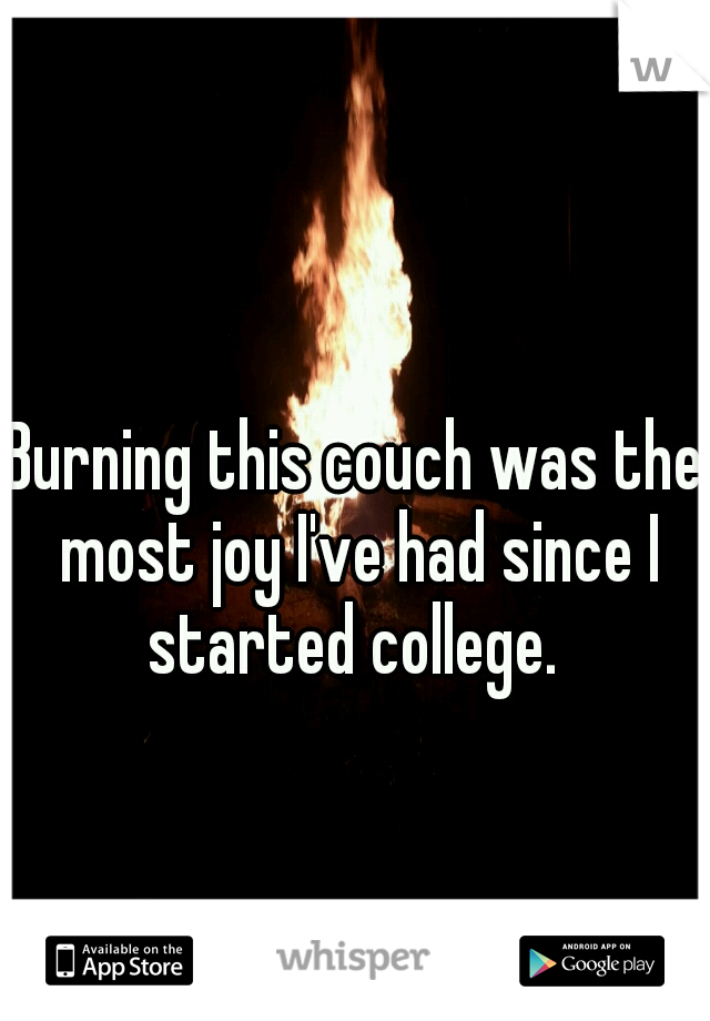 Burning this couch was the most joy I've had since I started college. 