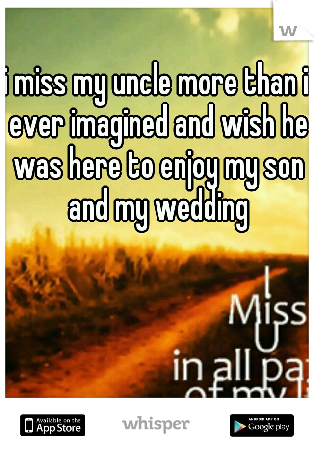 i miss my uncle more than i ever imagined and wish he was here to enjoy my son and my wedding