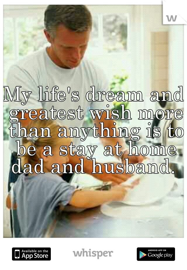 My life's dream and greatest wish more than anything is to be a stay at home dad and husband. 