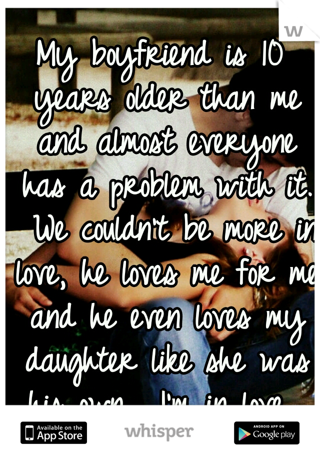 My boyfriend is 10 years older than me and almost everyone has a problem with it.  We couldn't be more in love, he loves me for me and he even loves my daughter like she was his own.  I'm in love. 