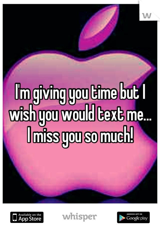 I'm giving you time but I wish you would text me...
 I miss you so much! 