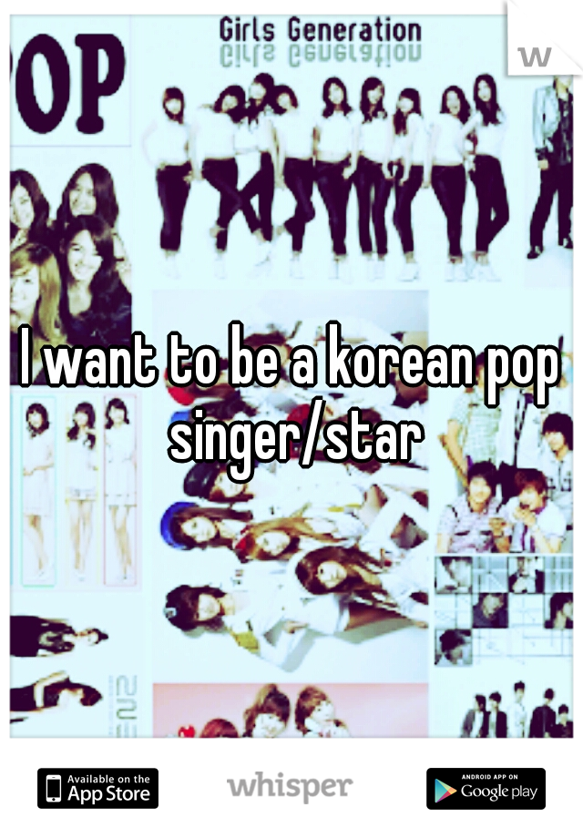 I want to be a korean pop singer/star