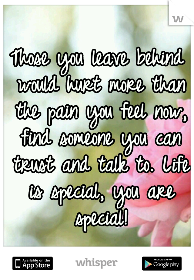 Those you leave behind would hurt more than the pain you feel now, find someone you can trust and talk to. Life is special, you are special!