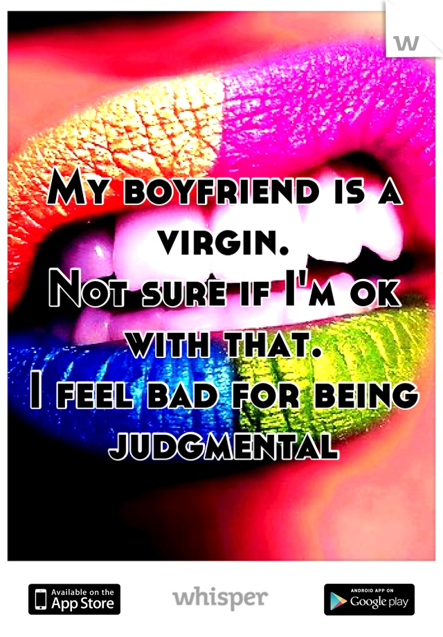 My boyfriend is a virgin. 
Not sure if I'm ok with that. 
I feel bad for being judgmental