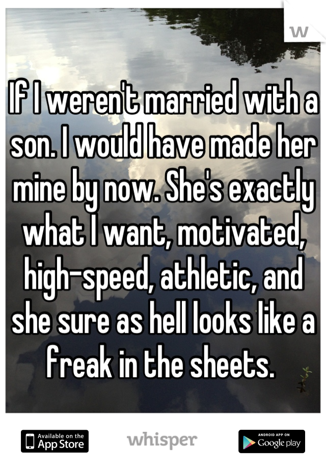 If I weren't married with a son. I would have made her mine by now. She's exactly what I want, motivated, high-speed, athletic, and she sure as hell looks like a freak in the sheets. 