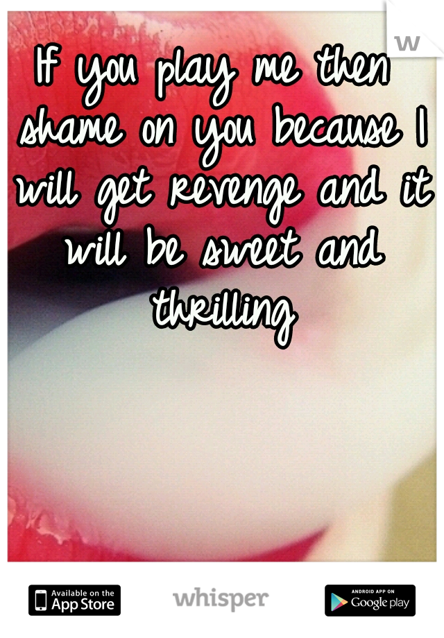 If you play me then shame on you because I will get revenge and it will be sweet and thrilling