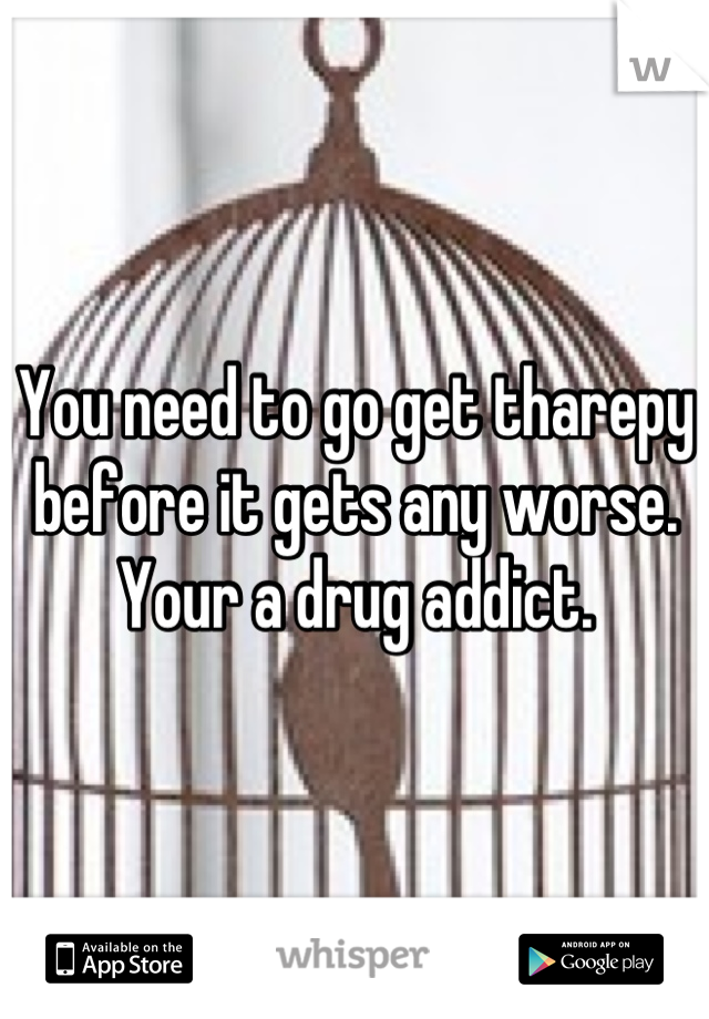 You need to go get tharepy before it gets any worse. Your a drug addict.
