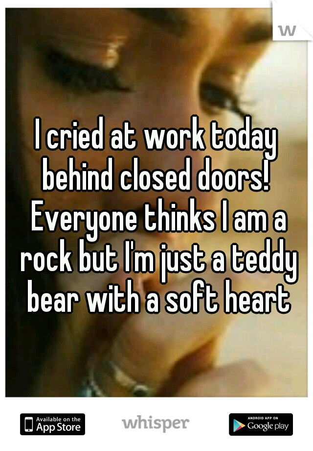 I cried at work today behind closed doors!  Everyone thinks I am a rock but I'm just a teddy bear with a soft heart