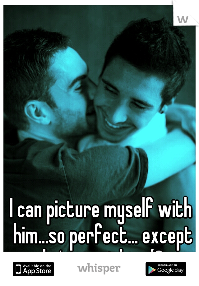 I can picture myself with him...so perfect... except he's straight</3