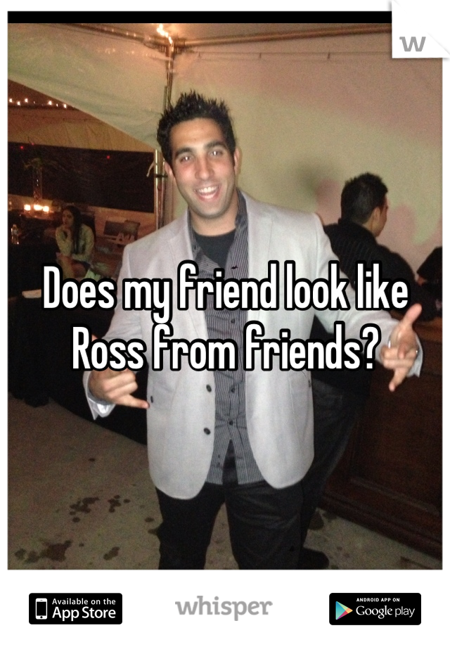 Does my friend look like Ross from friends?