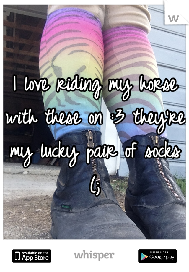 I love riding my horse with these on :3 they're my lucky pair of socks (;